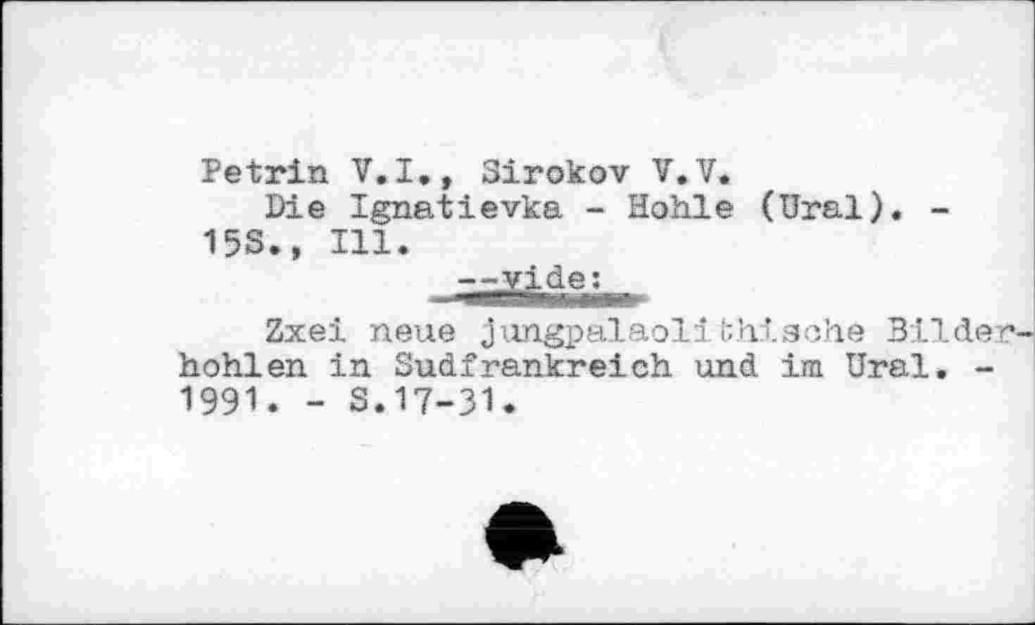 ﻿Petrin V.I., Sirokov V.V.
Die Ignatievka - Hohle (Ural). -15S., Ill.
Zxei neue jungpalaolithiache Bilde hohlen in Sudfrankreich und im Ural. -1991. - s.17-31.